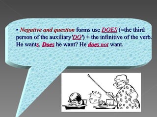    Negative and question   forms use   DOES   (=the third person of the   auxiliary ' DO ' ) + the infinitive of the verb. He want s .  Does   he want? He   does  not   want. 