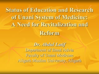 Status of Education and Research
of Unani System of Medicine:
A Need for Revitalization and
Reform
Dr. Abdul Latif
Department of Ilmul Advia
Faculty of Unani Medicine
Aligarh Muslim University, Aligarh
 