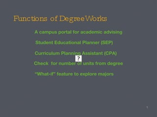 Functions of DegreeWorks A campus portal for academic advising Check  for number of units from degree Student Educational Planner (SEP) Curriculum Planning Assistant (CPA) “ What-if” feature to explore majors 
