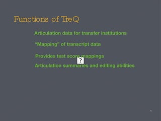 Functions of TreQ Articulation data for transfer institutions Articulation summaries and editing abilities “ Mapping” of transcript data Provides test score mappings 