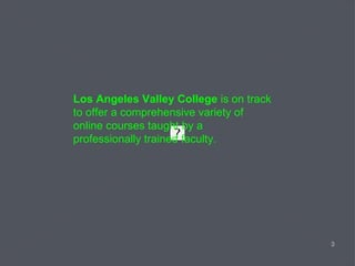 Los Angeles Valley College  is on track to offer a comprehensive variety of online courses taught by a professionally trained faculty. 