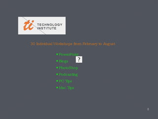 30 Individual Workshops from February to August  PowerPoint Blogs PhotoShop Podcasting PC Tips  Mac Tips  