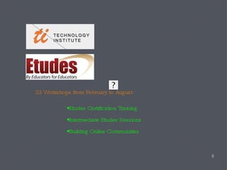 23 Workshops from February to August  Etudes Certification Training Intermediate Etudes Sessions Building Online Communities 