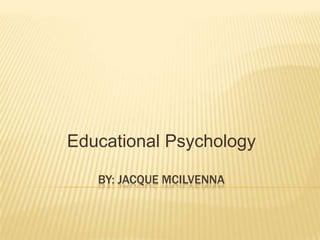 By: JACQUE mCiLVENNA Educational Psychology 