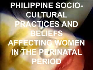 PHILIPPINE SOCIO-
CULTURAL
PRACTICES AND
BELIEFS
AFFECTING WOMEN
IN THE PERINATAL
PERIOD
 