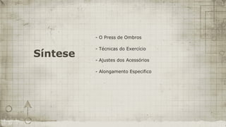 - O Press de Ombros

          - Técnicas do Exercício
Síntese   - Ajustes dos Acessórios

          - Alongamento Especifico
 