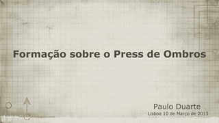 Formação sobre o Press de Ombros




                        Paulo Duarte
                      Lisboa 10 de Março de 2013
 