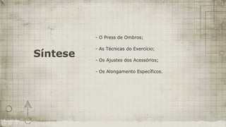 - O Press de Ombros;

          - As Técnicas do Exercício;
Síntese   - Os Ajustes dos Acessórios;

          - Os Alongamento Específicos.
 