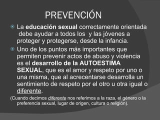 PREVENCIÓN <ul><li>La  educación sexual  correctamente orientada  debe ayudar a todos los  y las jóvenes a proteger y prot...