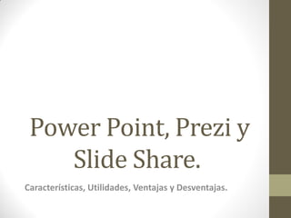 Power Point, Prezi y
Slide Share.
Características, Utilidades, Ventajas y Desventajas.
 