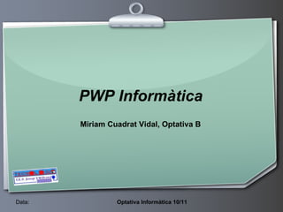 PWP Informàtica Miriam Cuadrat Vidal, Optativa B  Data:  Optativa Informàtica 10/11 