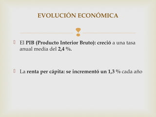 EVOLUCIÓN ECONÓMICA


                          
 El PIB (Producto Interior Bruto): creció a una tasa
  anual media del 2,4 %.



 La renta per cápita: se incrementó un 1,3 % cada año
 