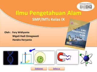Oleh : Fery Widiyanto
Wigati Hadi Omegawati
Hendra Heryanto
Disklaimer Daftar isi
Ilmu Pengetahuan Alam
SMP/MTs Kelas IX
 