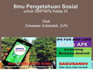Ilmu Pengetahuan Sosial
untuk SMP/MTs Kelas IX
Oleh
Johannes Sidabalok, S.Pd
 