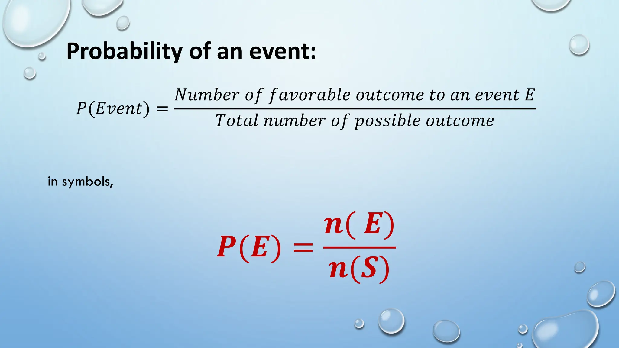 Probability of an event:
𝑃(𝐸𝑣𝑒𝑛𝑡) =
𝑁𝑢𝑚𝑏𝑒𝑟 𝑜𝑓 𝑓𝑎𝑣𝑜𝑟𝑎𝑏𝑙𝑒 𝑜𝑢𝑡𝑐𝑜𝑚𝑒 𝑡𝑜 𝑎𝑛 𝑒𝑣𝑒𝑛𝑡 𝐸
𝑇𝑜𝑡𝑎𝑙 𝑛𝑢𝑚𝑏𝑒𝑟 𝑜𝑓 𝑝𝑜𝑠𝑠𝑖𝑏𝑙𝑒 𝑜𝑢𝑡𝑐𝑜𝑚𝑒
in symbols,
𝑷(𝑬) =
𝒏( 𝑬)
𝒏(𝑺)
 