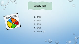 1. 3/36
2. 5/15
3. 2/28
4. 6/12
5. 7/21 + 3/7
Simply me!
 