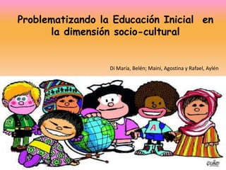 Problematizando la Educación Inicial en 
la dimensión socio-cultural 
Di María, Belén; Maini, Agostina y Rafael, Aylén 
 