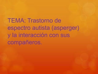 TEMA: Trastorno de
espectro autista (asperger)
y la interacción con sus
compañeros.
 