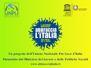 Un progetto dell’Unione Nazionale Pro Loco d’Italia Finanziato dal Ministero del Lavoro e delle Politiche Sociali www.abbraccialitalia.it 