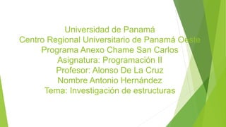 Universidad de Panamá
Centro Regional Universitario de Panamá Oeste
Programa Anexo Chame San Carlos
Asignatura: Programación II
Profesor: Alonso De La Cruz
Nombre Antonio Hernández
Tema: Investigación de estructuras
 