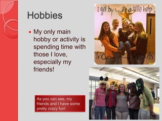 HobbiesMy only main hobby or activity is spending time with those I love, especially my friends! As you can see, my friends and I have some pretty crazy fun!