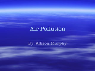 Air Pollution By: Allison Murphy 
