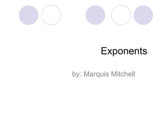 Exponents by: Marquis Mitchell 