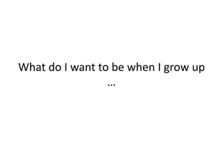 What do I want to be when I grow up …