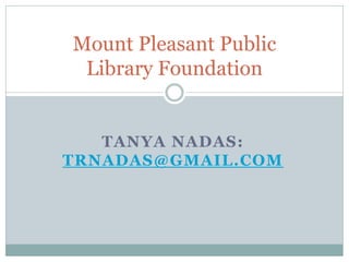 Mount Pleasant Public
 Library Foundation


   TANYA NADAS:
TRNADAS@GMAIL.COM
 