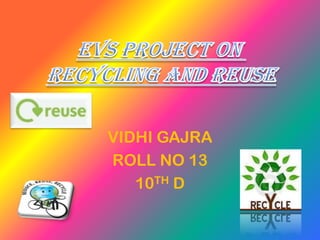 EVS PROJECT ON
RECYCLING AND REUSE

     VIDHI GAJRA
     ROLL NO 13
        10TH D
 