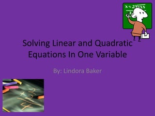 Solving Linear and Quadratic
 Equations In One Variable
       By: Lindora Baker
 