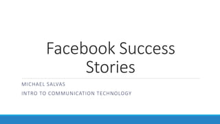 Facebook Success
Stories
MICHAEL SALVAS
INTRO TO COMMUNICATION TECHNOLOGY
 