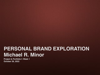 PERSONAL BRAND EXPLORATION
Michael R. Minor
Project & Portfolio I: Week 1
October 28, 2022
 