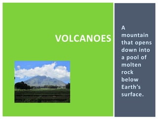 A mountain that opens down into a pool of molten rock below Earth’s surface. volcanoes