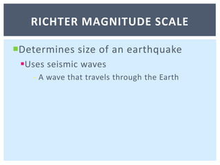 Determines size of an earthquakeUses seismic waves- A wave that travels through the EarthRichter magnitude scale