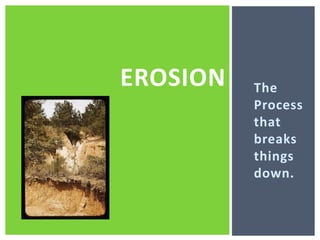 The Process that breaks things down. Erosion
