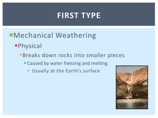Mechanical WeatheringPhysicalBreaks down rocks into smaller piecesCaused by water freezing and meltingUsually at the Earth’s surfaceFirst type