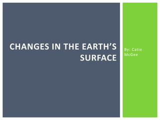 By: Catie McGee Changes in the earth’s surface 