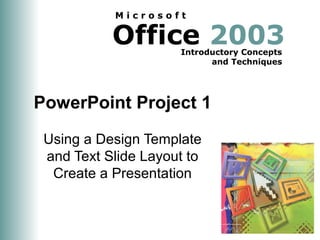 Microsoft

           Office 2003
                     Introductory Concepts
                           and Techniques




PowerPoint Project 1
 Using a Design Template
 and Text Slide Layout to
  Create a Presentation
 