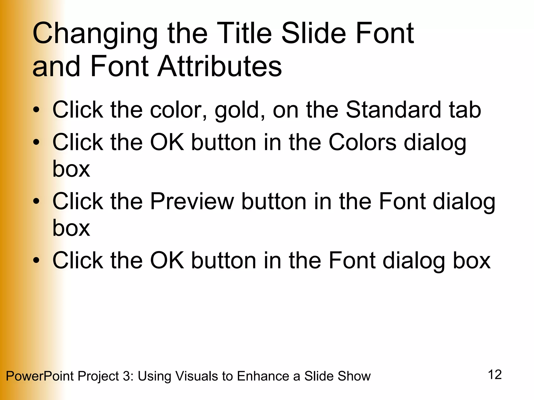 Changing the Title Slide Font  and Font Attributes Click the color, gold, on the Standard tab Click the OK button in the Colors dialog box Click the Preview button in the Font dialog box Click the OK button in the Font dialog box 
