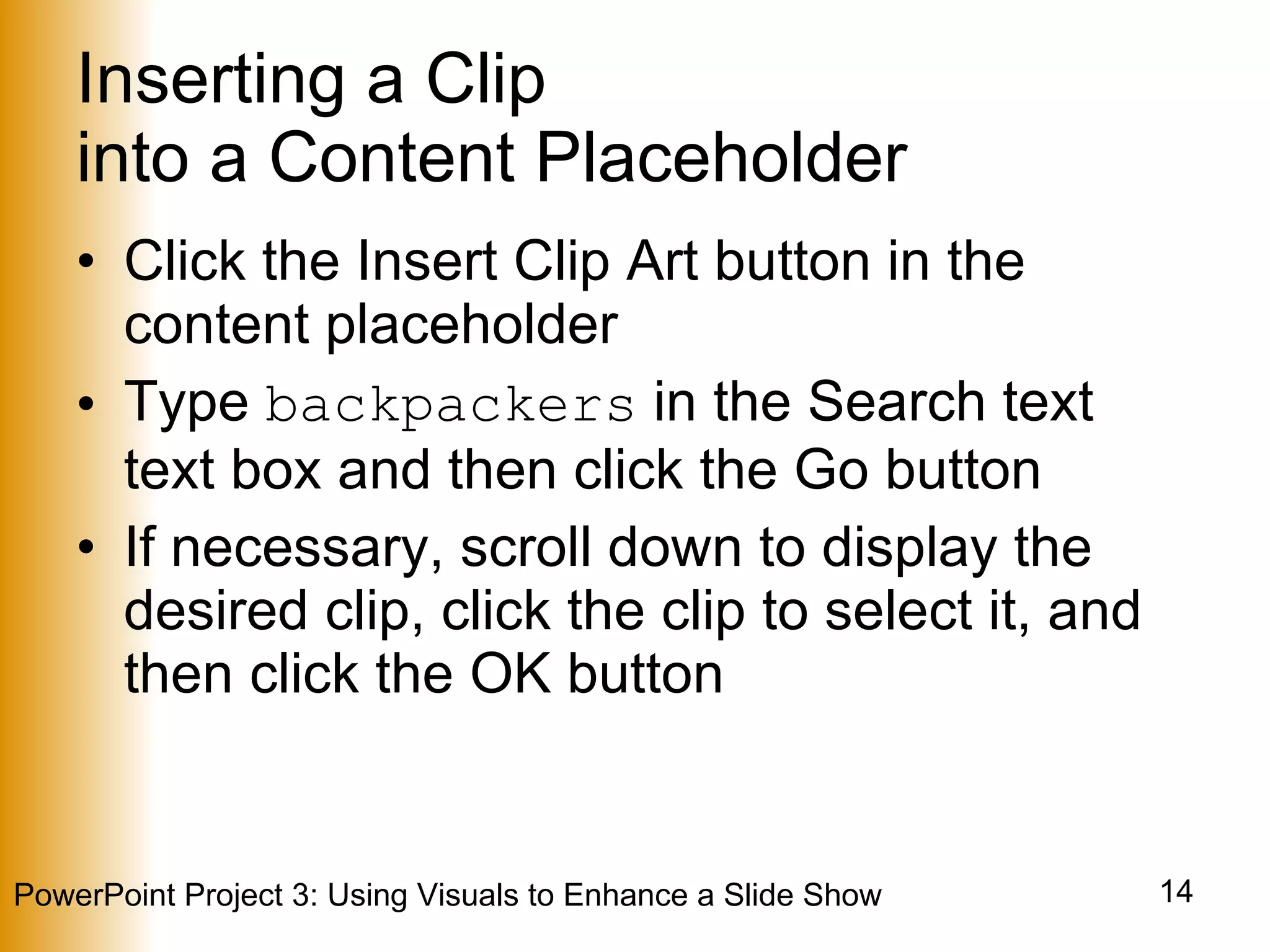 Inserting a Clip  into a Content Placeholder Click the Insert Clip Art button in the content placeholder Type  backpackers  in the Search text text box and then click the Go button If necessary, scroll down to display the desired clip, click the clip to select it, and then click the OK button 