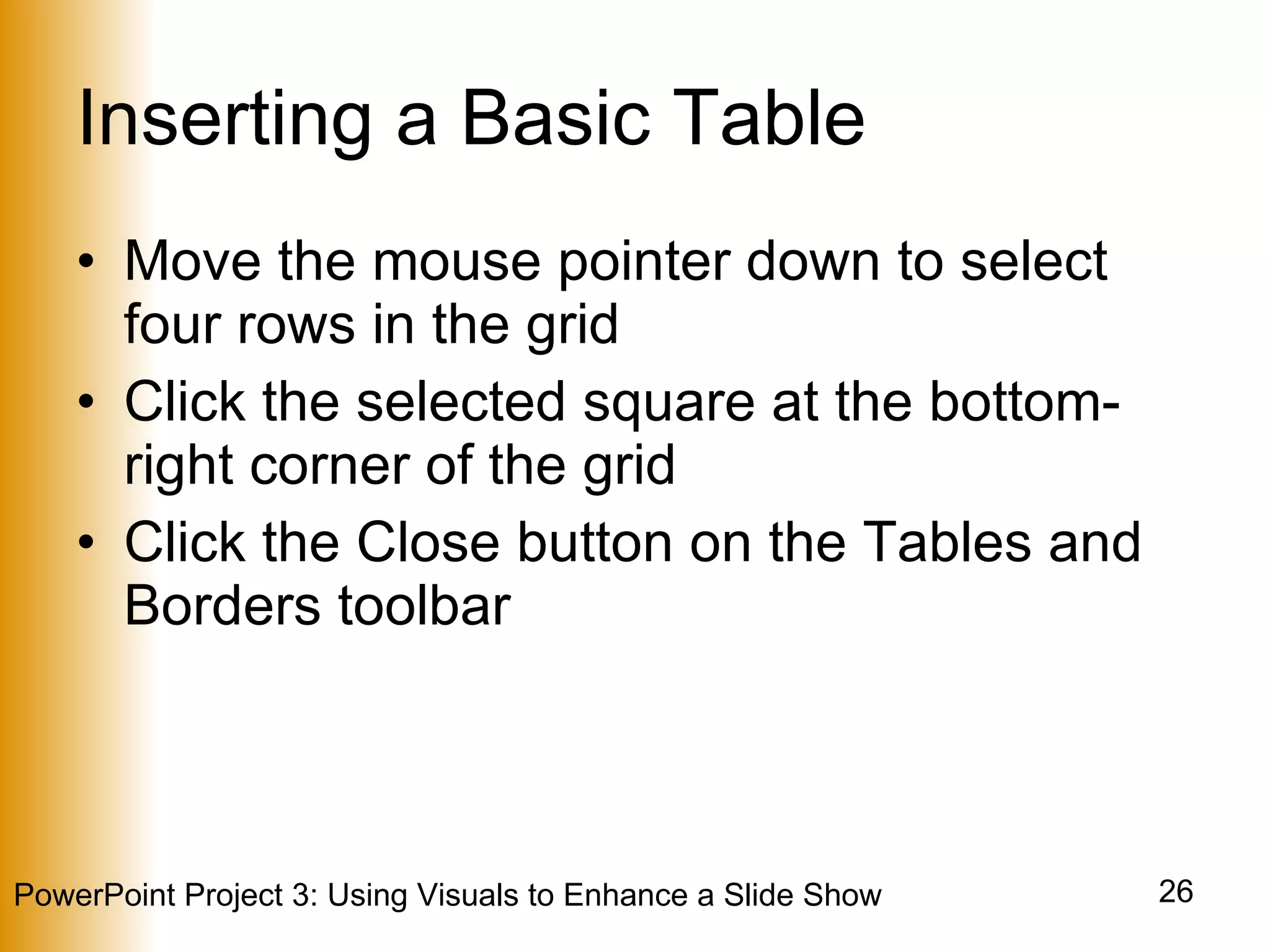 Inserting a Basic Table Move the mouse pointer down to select four rows in the grid Click the selected square at the bottom-right corner of the grid Click the Close button on the Tables and Borders toolbar 