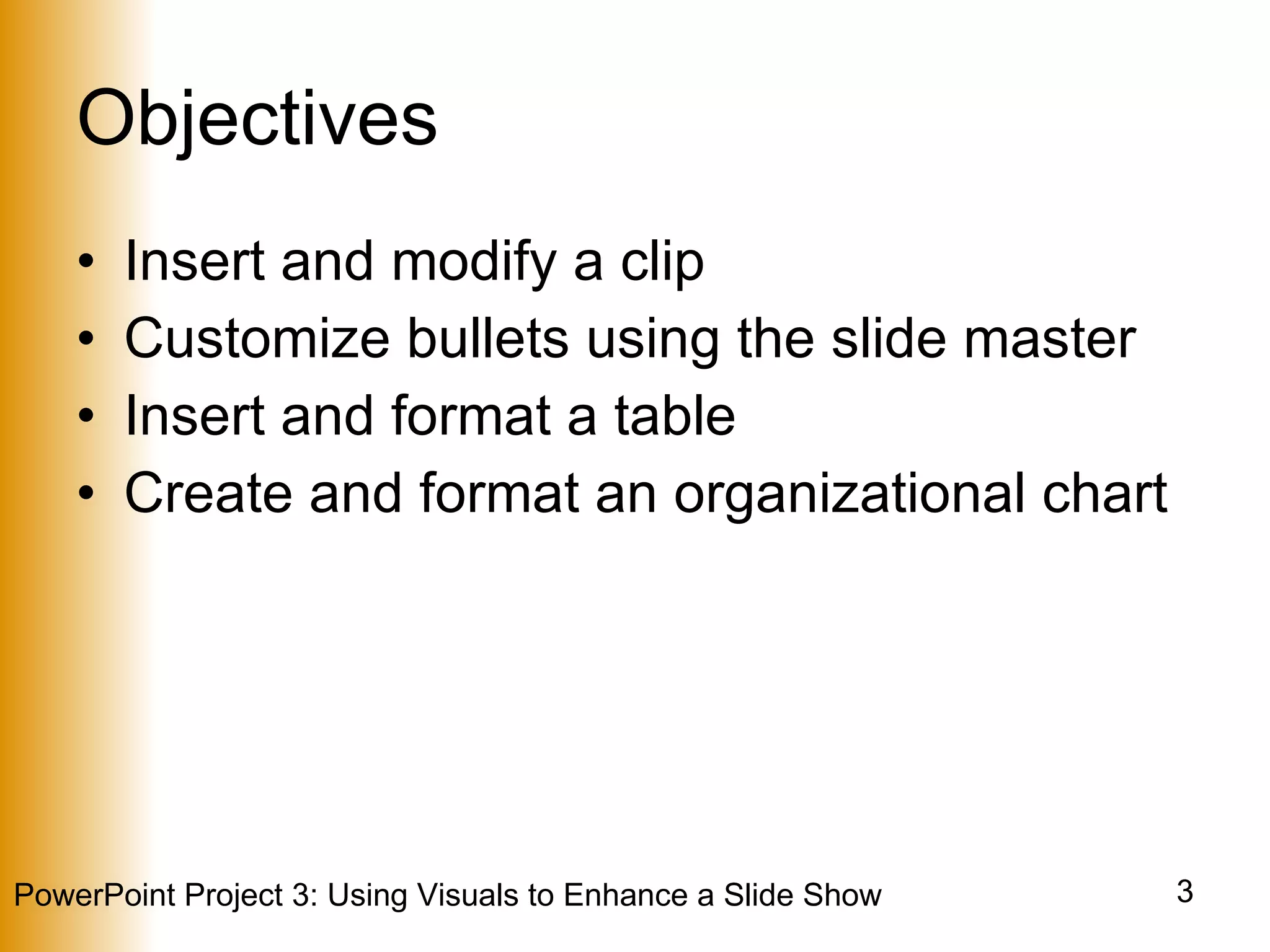 Objectives Insert and modify a clip Customize bullets using the slide master Insert and format a table Create and format an organizational chart 