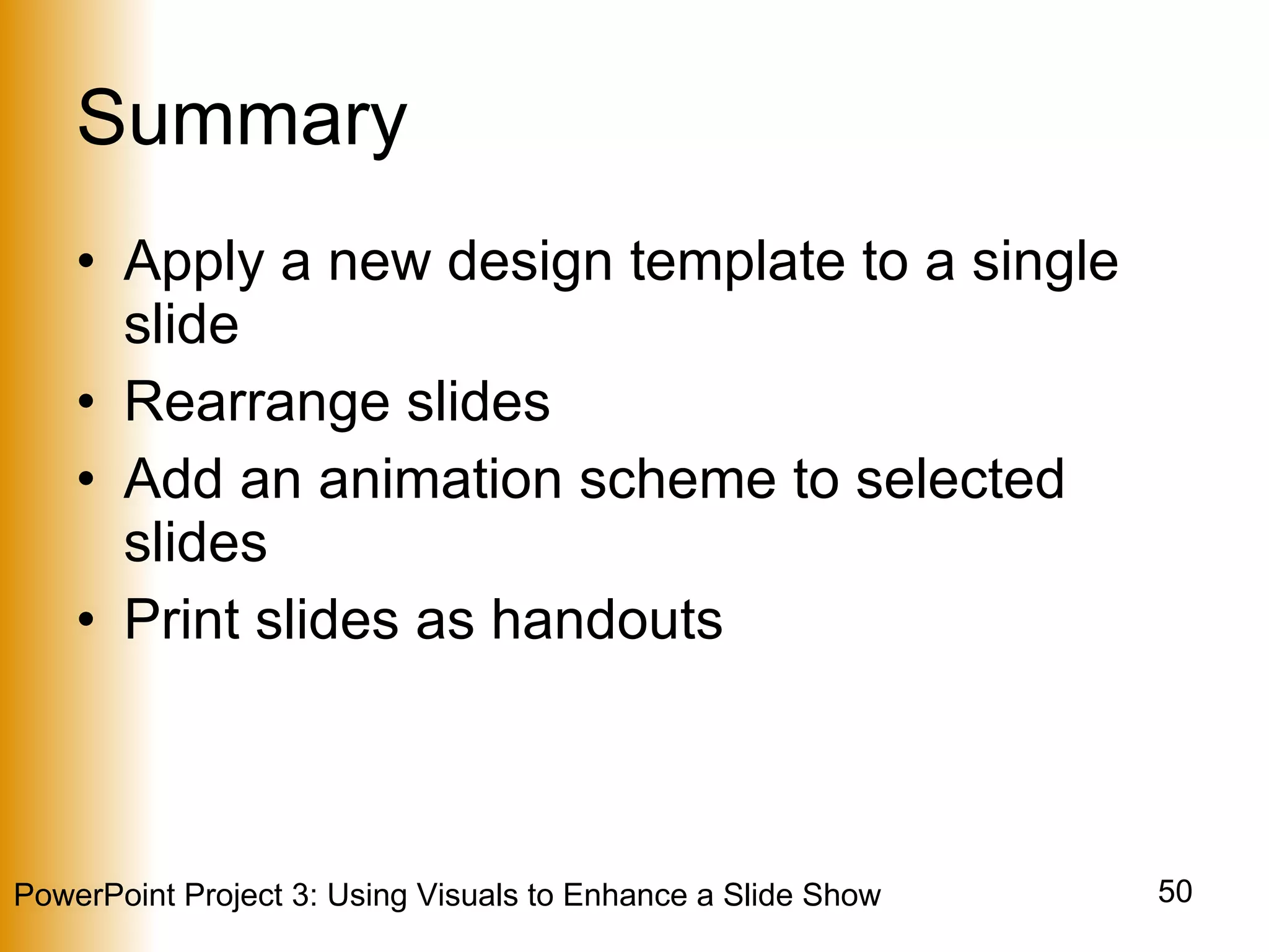 Summary Apply a new design template to a single slide Rearrange slides Add an animation scheme to selected slides Print slides as handouts 