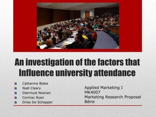 An investigation of the factors that Influence university attendance Catherine Blake NiallCleary DiarmuidNoonan Cormac Ryan Dries De Schepper Applied Marketing I MK4007 Marketing Research Proposal Béire 