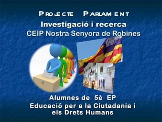 Projecte  Parlament Investigació i recerca CEIP Nostra Senyora de Robines Alumnes de  5è  EP Educació per a la Ciutadania i els Drets Humans 
