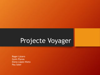 Projecte Voyager 
Roger Làzaro 
Guim Planas 
Elena López-Nieto 
Pau Soler 
 