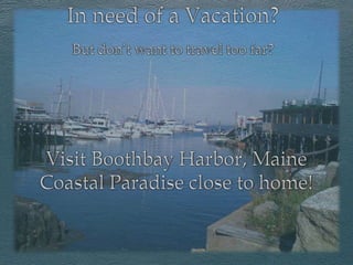 In need of a Vacation? But don’t want to travel too far?  Visit Boothbay Harbor, Maine Coastal Paradise close to home! 