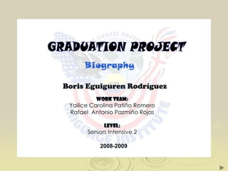 GRADUATION PROJECT  Biography Boris Eguiguren Rodríguez Work Team: Yailice Carolina Patiño Romero Rafael  Antonio Pazmiño Rojas Level: Seniors Intensive 2 2008-2009 