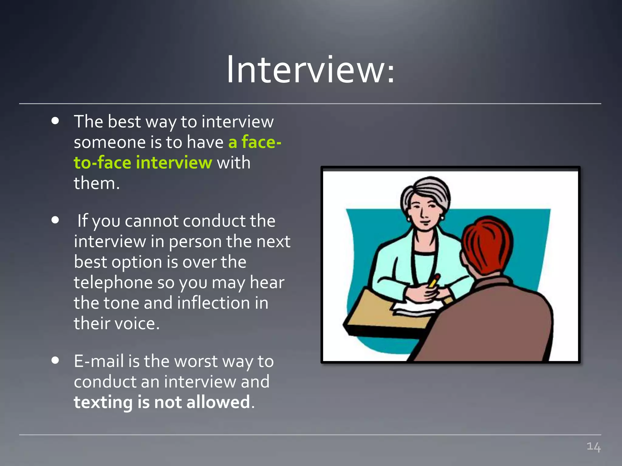 Interview:
 The best way to interview
someone is to have a face-
to-face interview with
them.
 If you cannot conduct the
interview in person the next
best option is over the
telephone so you may hear
the tone and inflection in
their voice.
 E-mail is the worst way to
conduct an interview and
texting is not allowed.
14
 